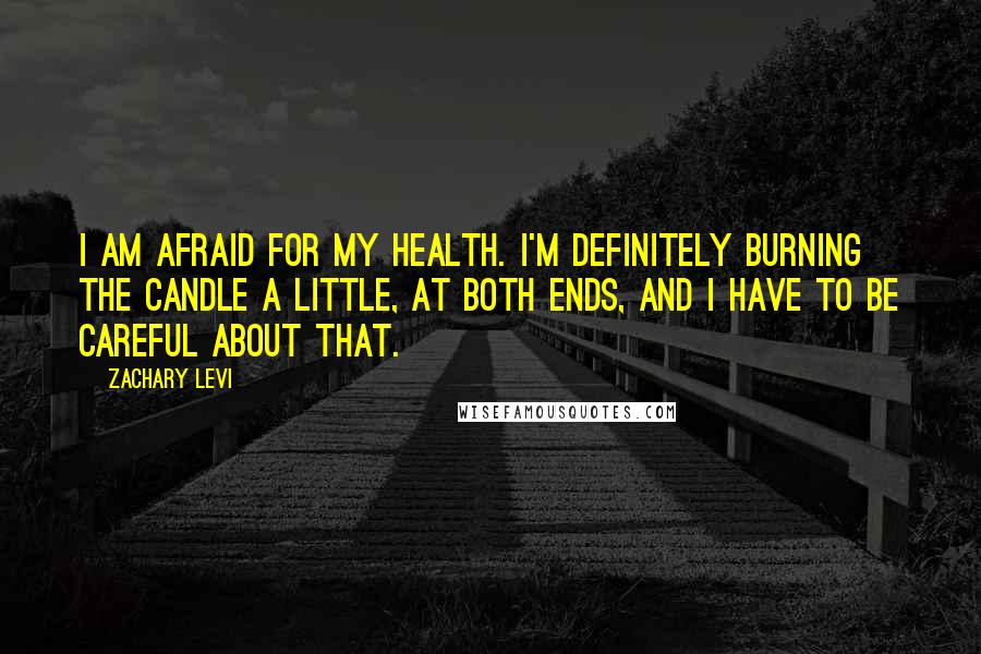 Zachary Levi Quotes: I am afraid for my health. I'm definitely burning the candle a little, at both ends, and I have to be careful about that.