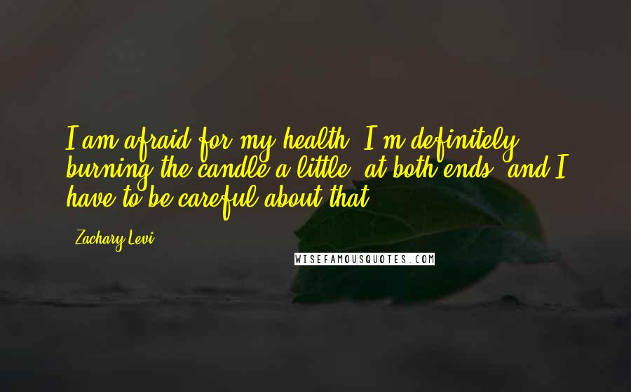 Zachary Levi Quotes: I am afraid for my health. I'm definitely burning the candle a little, at both ends, and I have to be careful about that.