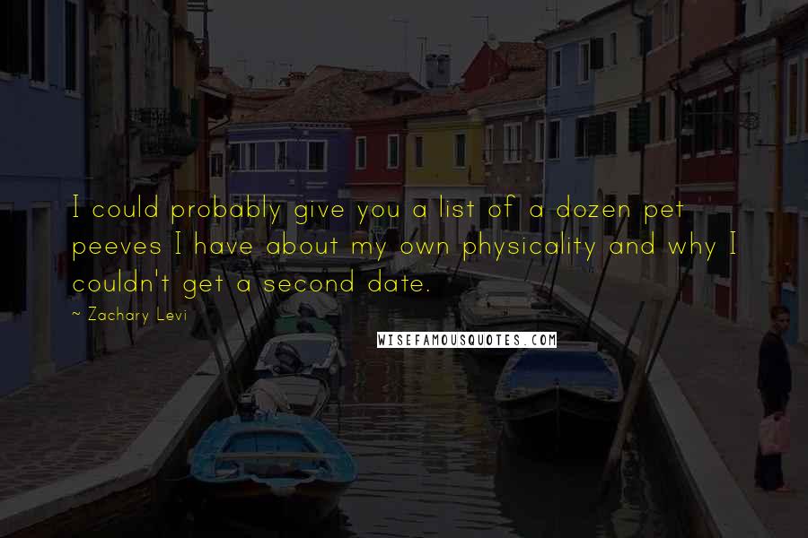 Zachary Levi Quotes: I could probably give you a list of a dozen pet peeves I have about my own physicality and why I couldn't get a second date.