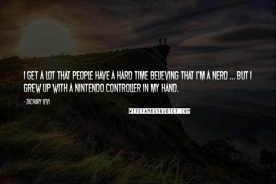 Zachary Levi Quotes: I get a lot that people have a hard time believing that I'm a nerd ... but I grew up with a Nintendo controller in my hand.