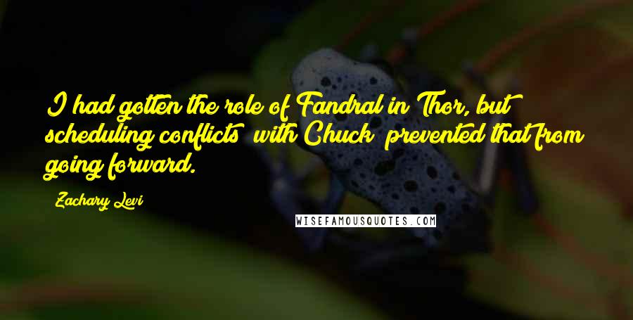 Zachary Levi Quotes: I had gotten the role of Fandral in Thor, but scheduling conflicts (with Chuck) prevented that from going forward.