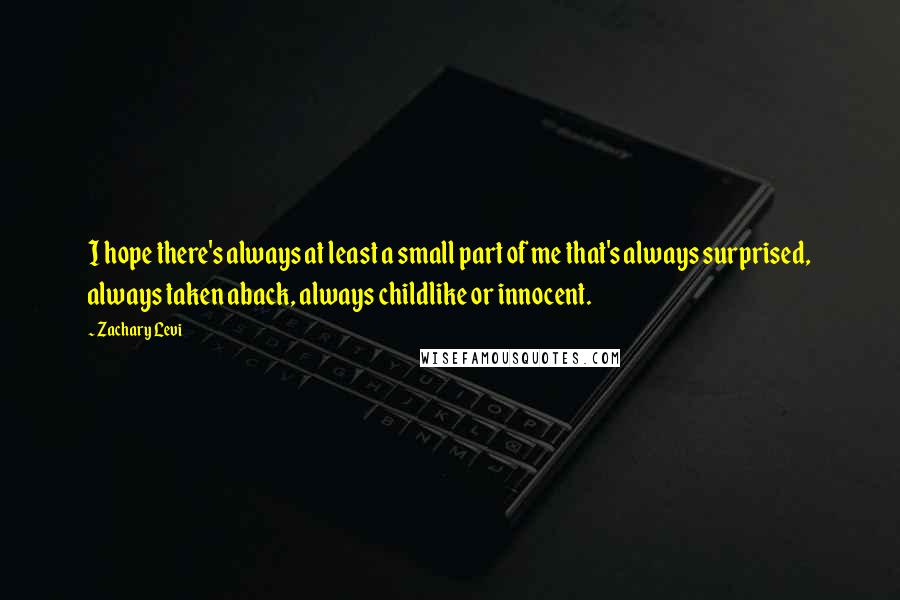 Zachary Levi Quotes: I hope there's always at least a small part of me that's always surprised, always taken aback, always childlike or innocent.