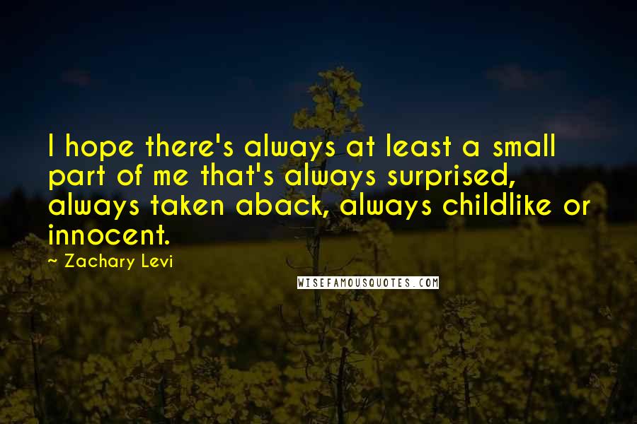 Zachary Levi Quotes: I hope there's always at least a small part of me that's always surprised, always taken aback, always childlike or innocent.