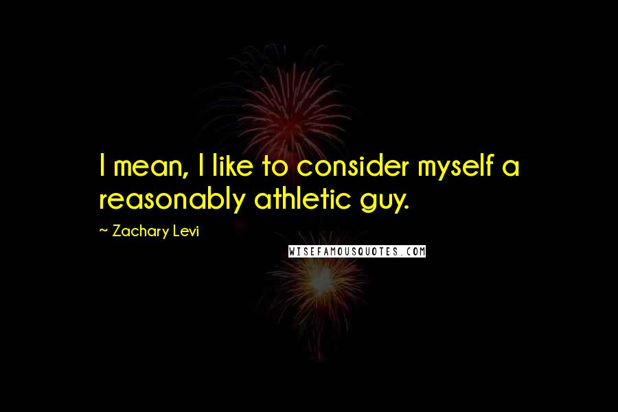 Zachary Levi Quotes: I mean, I like to consider myself a reasonably athletic guy.