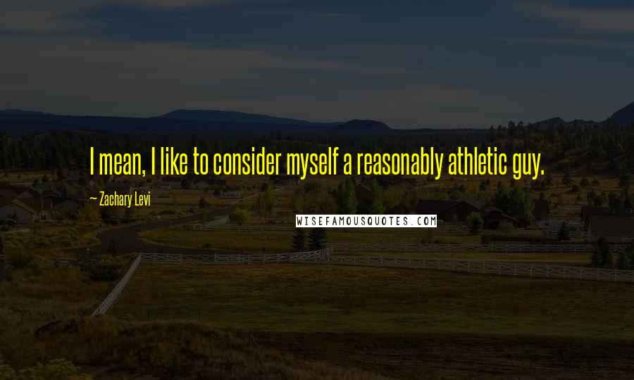 Zachary Levi Quotes: I mean, I like to consider myself a reasonably athletic guy.