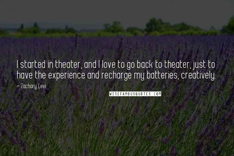 Zachary Levi Quotes: I started in theater, and I love to go back to theater, just to have the experience and recharge my batteries, creatively.