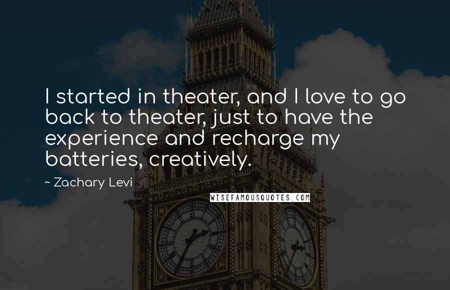 Zachary Levi Quotes: I started in theater, and I love to go back to theater, just to have the experience and recharge my batteries, creatively.
