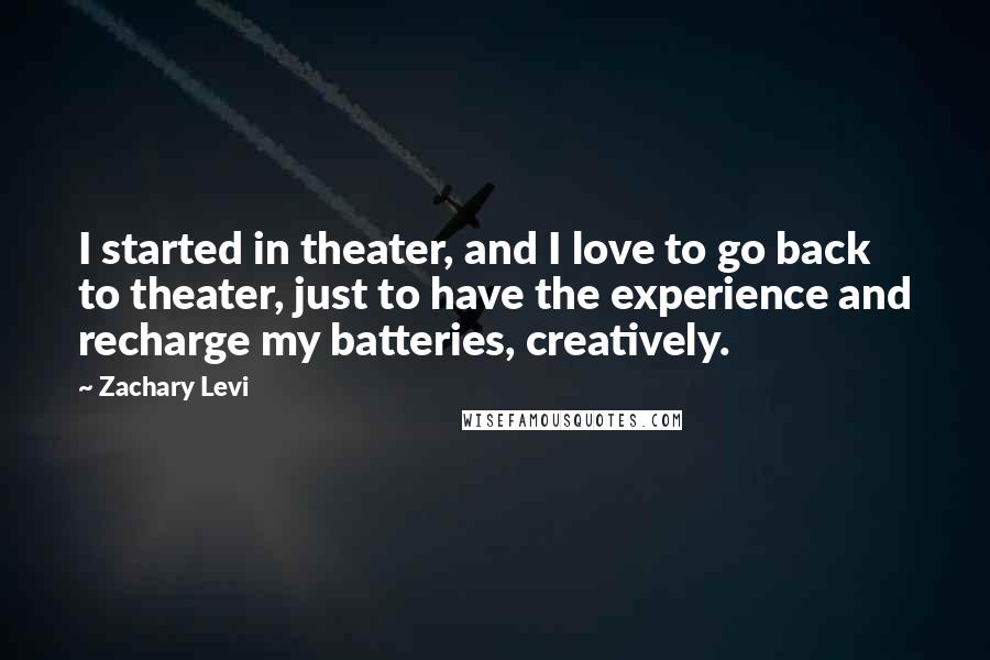 Zachary Levi Quotes: I started in theater, and I love to go back to theater, just to have the experience and recharge my batteries, creatively.