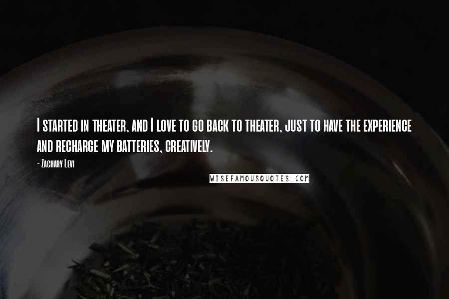 Zachary Levi Quotes: I started in theater, and I love to go back to theater, just to have the experience and recharge my batteries, creatively.