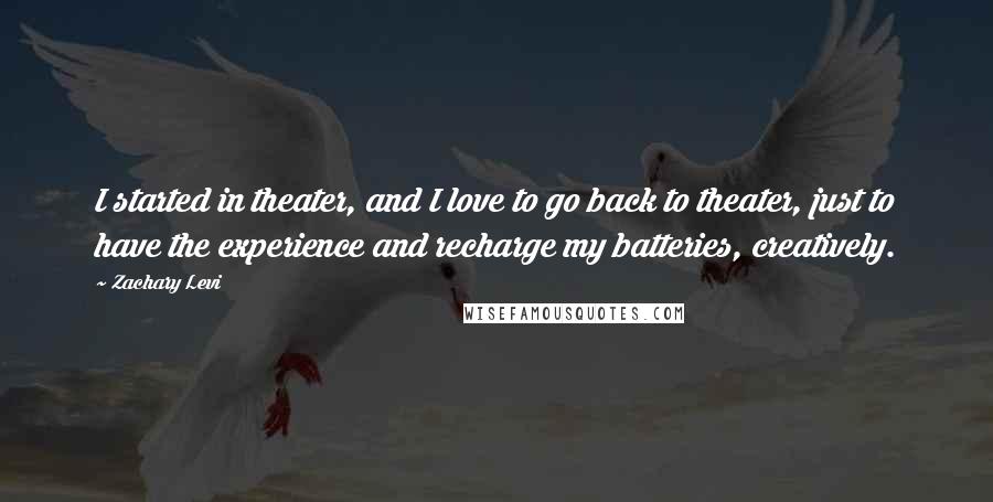 Zachary Levi Quotes: I started in theater, and I love to go back to theater, just to have the experience and recharge my batteries, creatively.