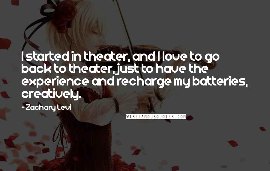 Zachary Levi Quotes: I started in theater, and I love to go back to theater, just to have the experience and recharge my batteries, creatively.