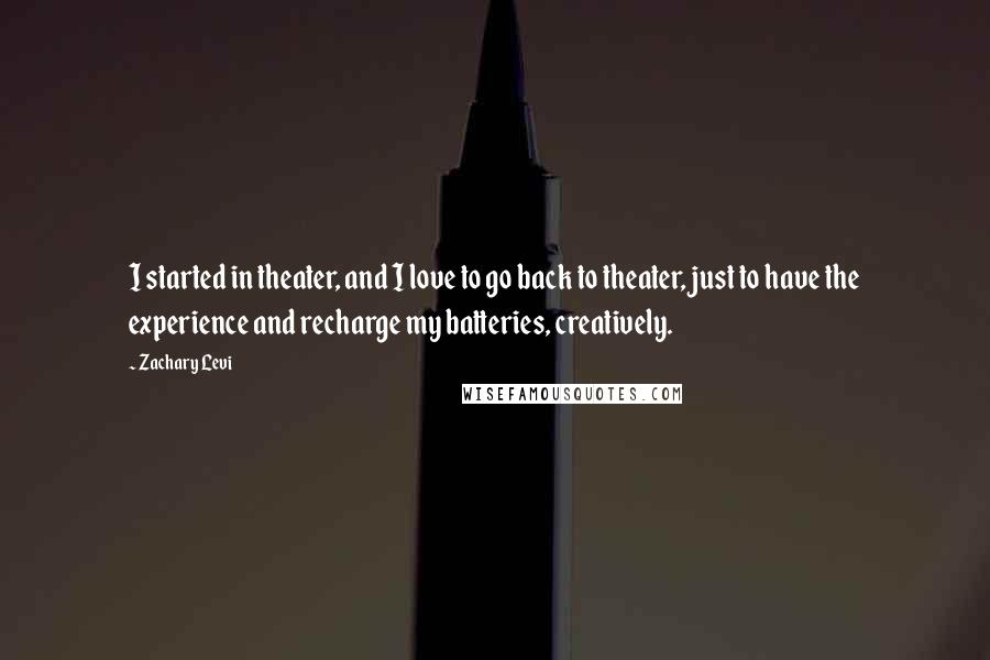 Zachary Levi Quotes: I started in theater, and I love to go back to theater, just to have the experience and recharge my batteries, creatively.