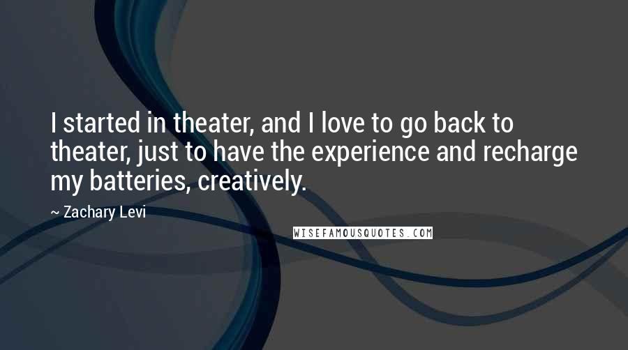 Zachary Levi Quotes: I started in theater, and I love to go back to theater, just to have the experience and recharge my batteries, creatively.