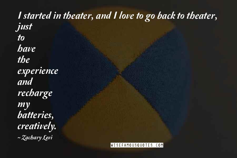 Zachary Levi Quotes: I started in theater, and I love to go back to theater, just to have the experience and recharge my batteries, creatively.