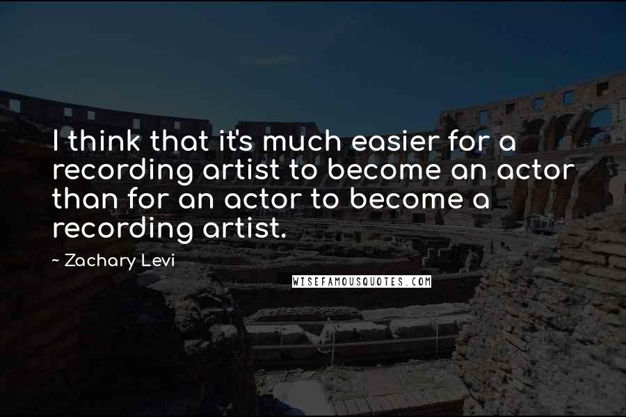 Zachary Levi Quotes: I think that it's much easier for a recording artist to become an actor than for an actor to become a recording artist.