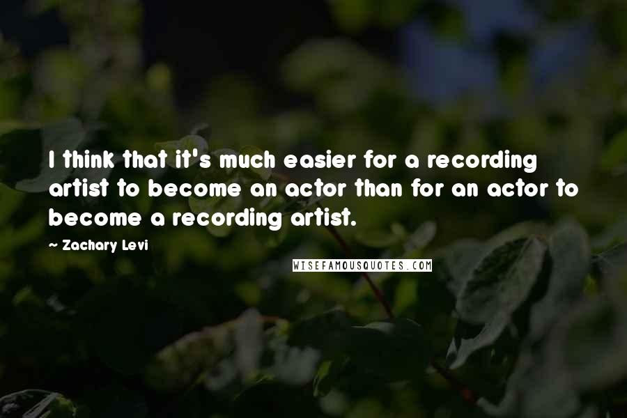 Zachary Levi Quotes: I think that it's much easier for a recording artist to become an actor than for an actor to become a recording artist.