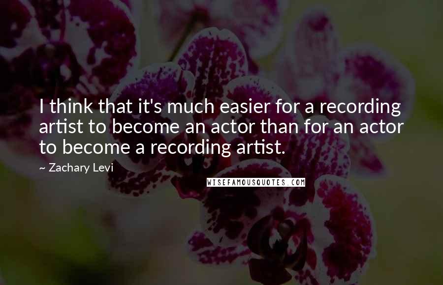 Zachary Levi Quotes: I think that it's much easier for a recording artist to become an actor than for an actor to become a recording artist.