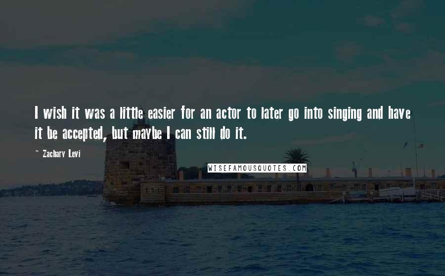 Zachary Levi Quotes: I wish it was a little easier for an actor to later go into singing and have it be accepted, but maybe I can still do it.