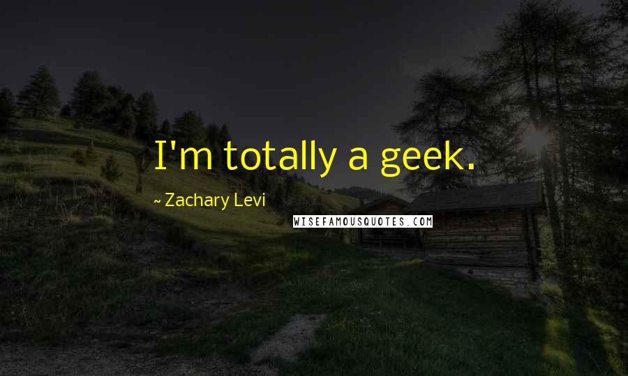 Zachary Levi Quotes: I'm totally a geek.