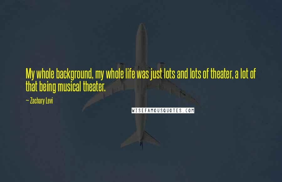 Zachary Levi Quotes: My whole background, my whole life was just lots and lots of theater, a lot of that being musical theater.