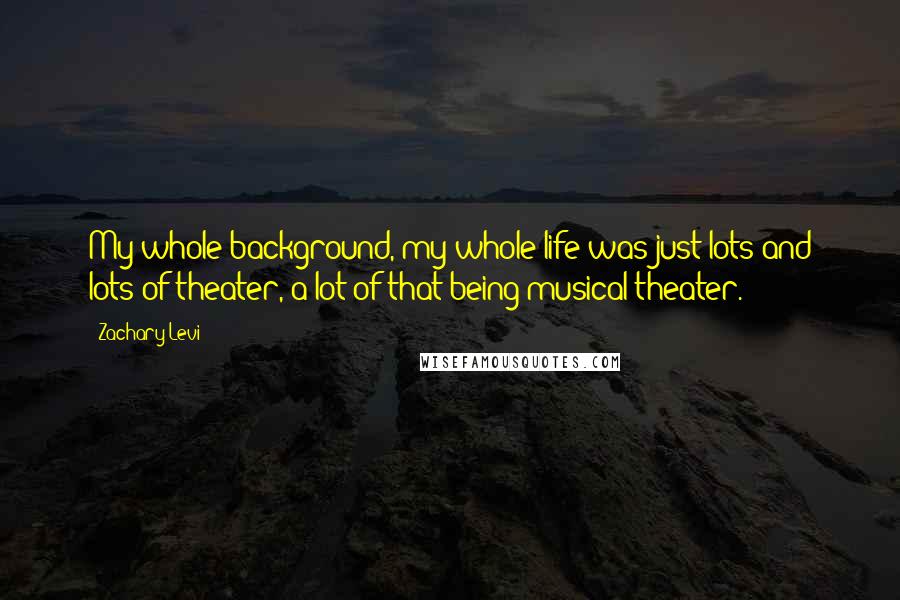 Zachary Levi Quotes: My whole background, my whole life was just lots and lots of theater, a lot of that being musical theater.