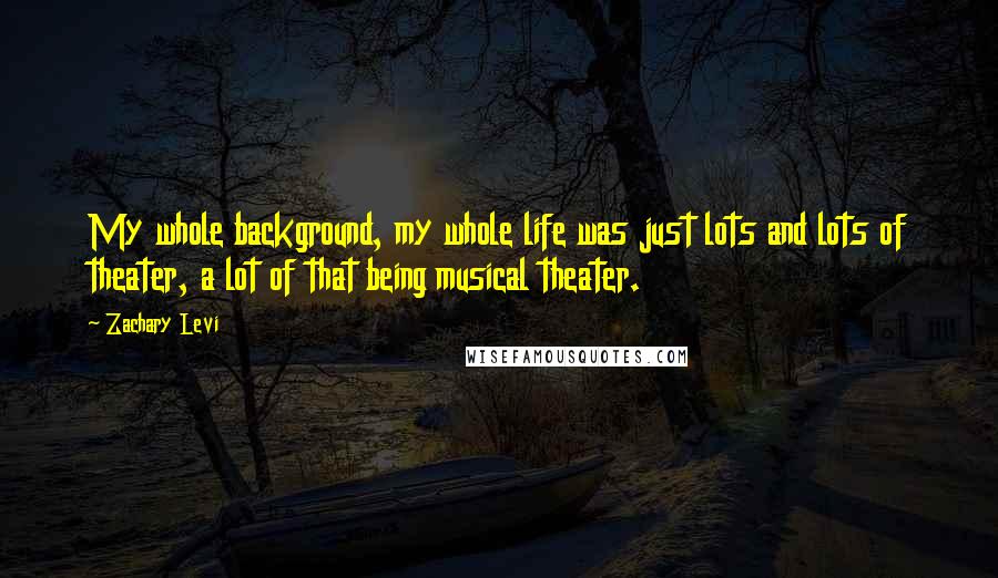 Zachary Levi Quotes: My whole background, my whole life was just lots and lots of theater, a lot of that being musical theater.