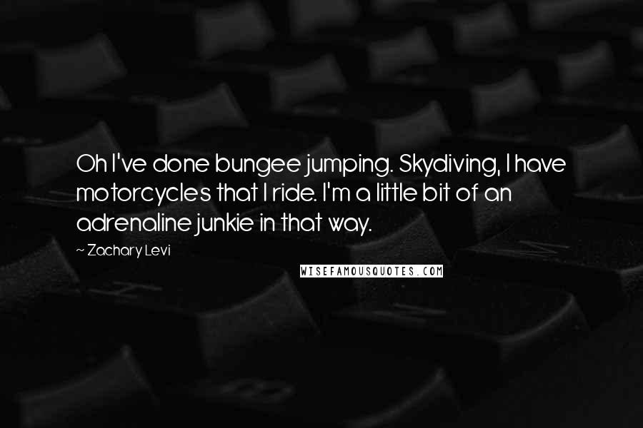 Zachary Levi Quotes: Oh I've done bungee jumping. Skydiving, I have motorcycles that I ride. I'm a little bit of an adrenaline junkie in that way.