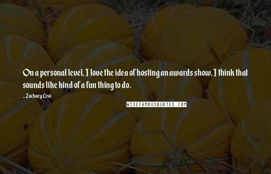 Zachary Levi Quotes: On a personal level, I love the idea of hosting an awards show. I think that sounds like kind of a fun thing to do.