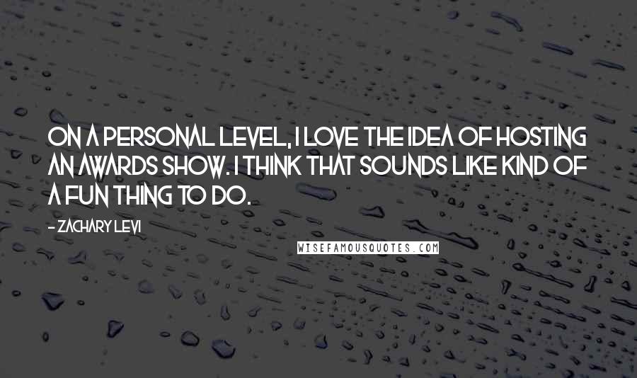 Zachary Levi Quotes: On a personal level, I love the idea of hosting an awards show. I think that sounds like kind of a fun thing to do.