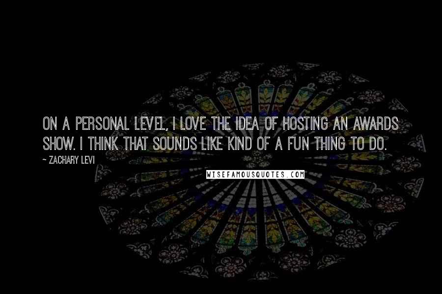 Zachary Levi Quotes: On a personal level, I love the idea of hosting an awards show. I think that sounds like kind of a fun thing to do.