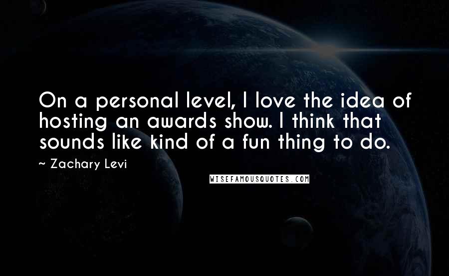 Zachary Levi Quotes: On a personal level, I love the idea of hosting an awards show. I think that sounds like kind of a fun thing to do.