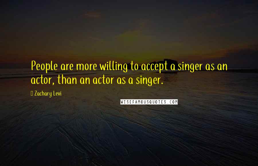 Zachary Levi Quotes: People are more willing to accept a singer as an actor, than an actor as a singer.