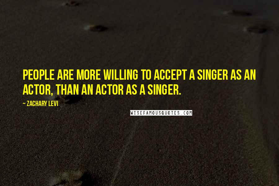 Zachary Levi Quotes: People are more willing to accept a singer as an actor, than an actor as a singer.