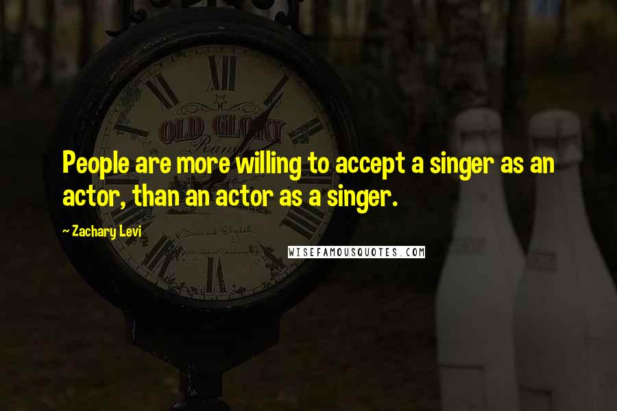 Zachary Levi Quotes: People are more willing to accept a singer as an actor, than an actor as a singer.