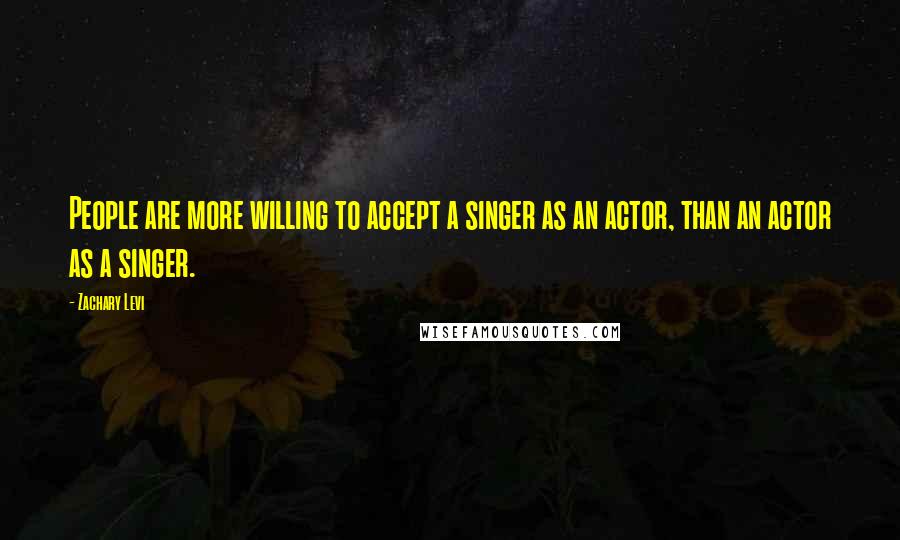 Zachary Levi Quotes: People are more willing to accept a singer as an actor, than an actor as a singer.