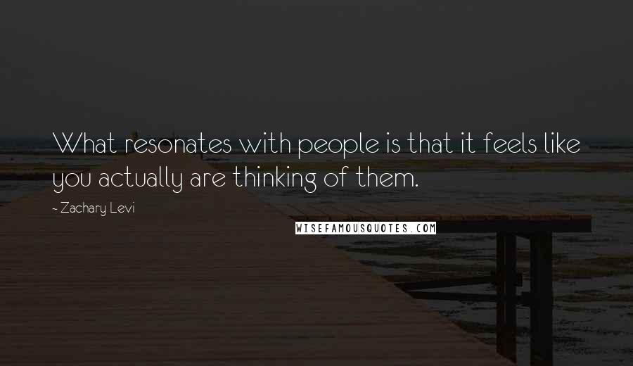 Zachary Levi Quotes: What resonates with people is that it feels like you actually are thinking of them.