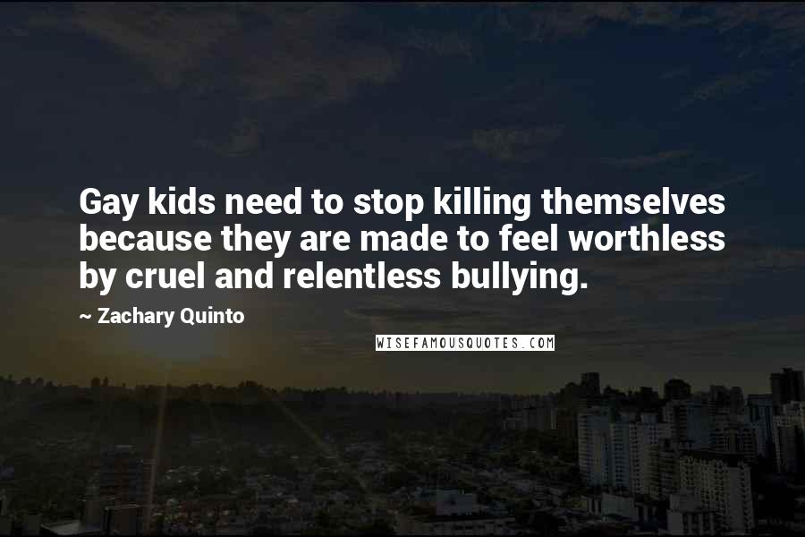 Zachary Quinto Quotes: Gay kids need to stop killing themselves because they are made to feel worthless by cruel and relentless bullying.