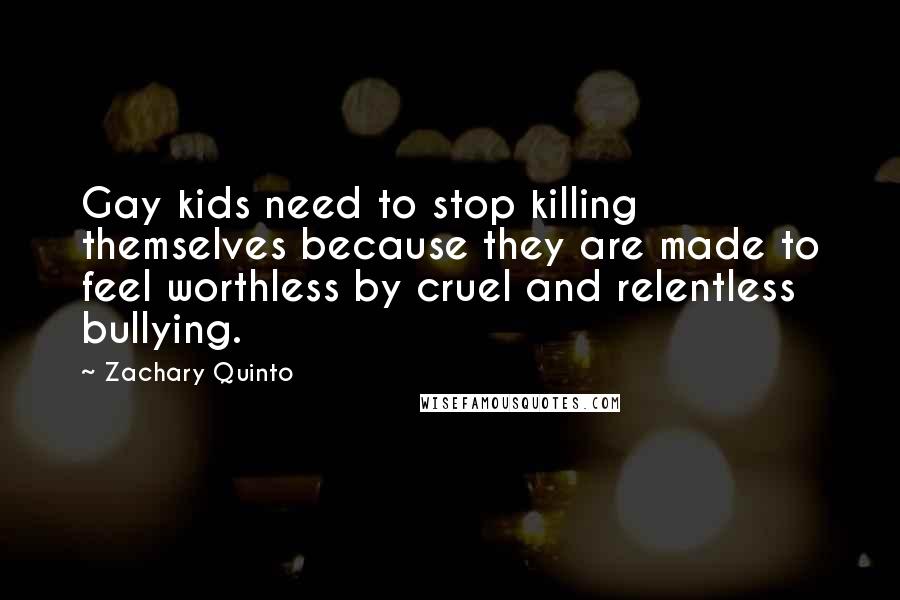 Zachary Quinto Quotes: Gay kids need to stop killing themselves because they are made to feel worthless by cruel and relentless bullying.