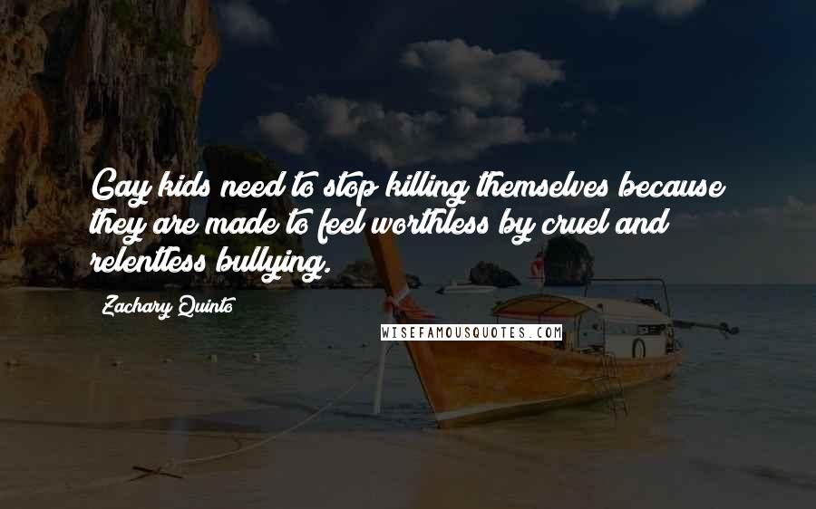 Zachary Quinto Quotes: Gay kids need to stop killing themselves because they are made to feel worthless by cruel and relentless bullying.