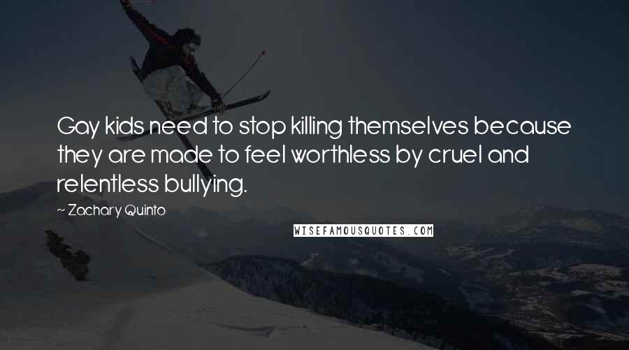 Zachary Quinto Quotes: Gay kids need to stop killing themselves because they are made to feel worthless by cruel and relentless bullying.