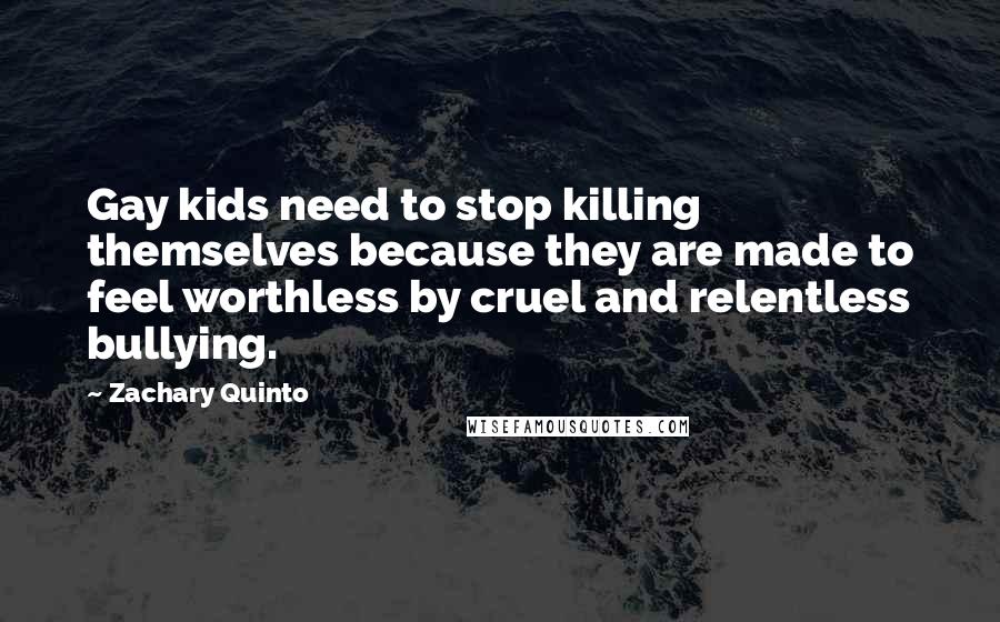 Zachary Quinto Quotes: Gay kids need to stop killing themselves because they are made to feel worthless by cruel and relentless bullying.