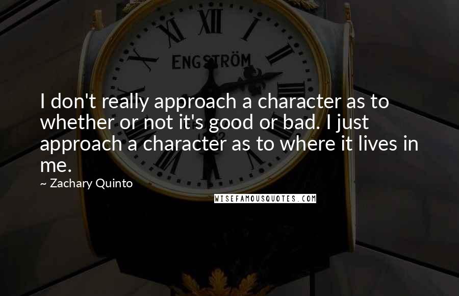 Zachary Quinto Quotes: I don't really approach a character as to whether or not it's good or bad. I just approach a character as to where it lives in me.