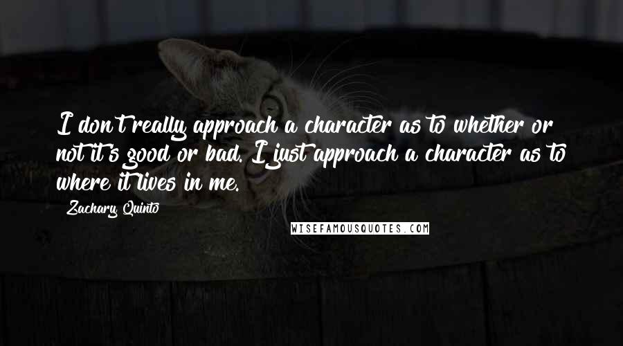 Zachary Quinto Quotes: I don't really approach a character as to whether or not it's good or bad. I just approach a character as to where it lives in me.