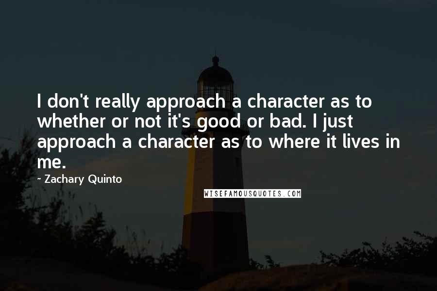 Zachary Quinto Quotes: I don't really approach a character as to whether or not it's good or bad. I just approach a character as to where it lives in me.