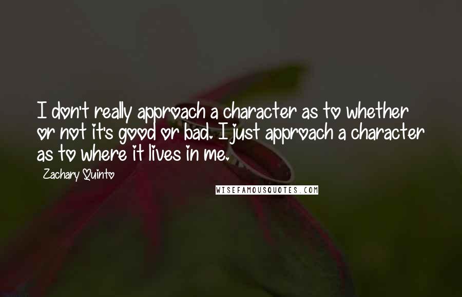 Zachary Quinto Quotes: I don't really approach a character as to whether or not it's good or bad. I just approach a character as to where it lives in me.
