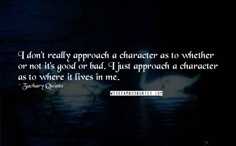 Zachary Quinto Quotes: I don't really approach a character as to whether or not it's good or bad. I just approach a character as to where it lives in me.