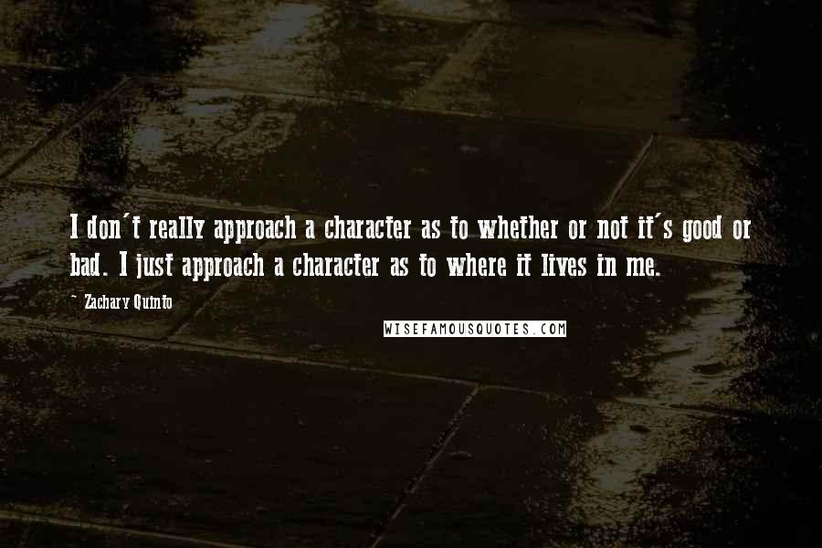 Zachary Quinto Quotes: I don't really approach a character as to whether or not it's good or bad. I just approach a character as to where it lives in me.