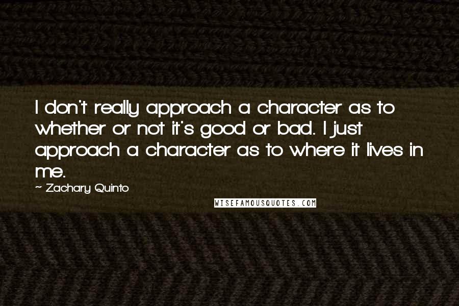 Zachary Quinto Quotes: I don't really approach a character as to whether or not it's good or bad. I just approach a character as to where it lives in me.