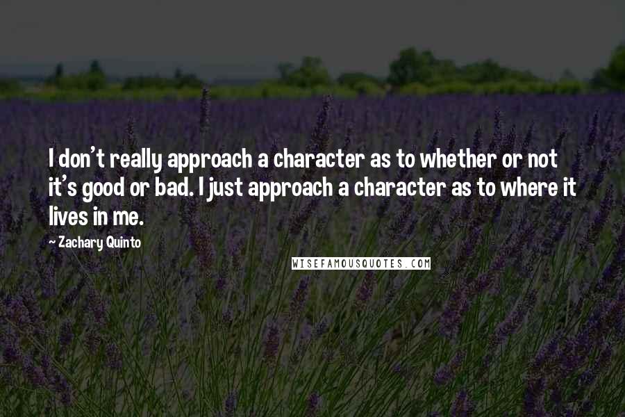 Zachary Quinto Quotes: I don't really approach a character as to whether or not it's good or bad. I just approach a character as to where it lives in me.