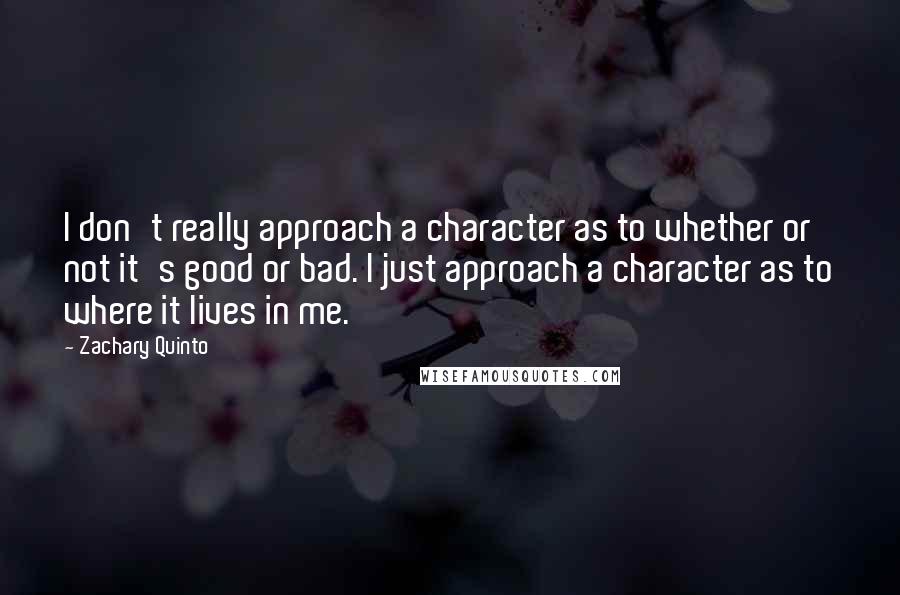 Zachary Quinto Quotes: I don't really approach a character as to whether or not it's good or bad. I just approach a character as to where it lives in me.